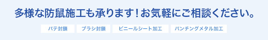 多様な防鼠施工　被害の状況に応じた多種多様な施工が可能　パテ封鎖、ブラシ封鎖、ビニールシート加工、パンチングメタル加工